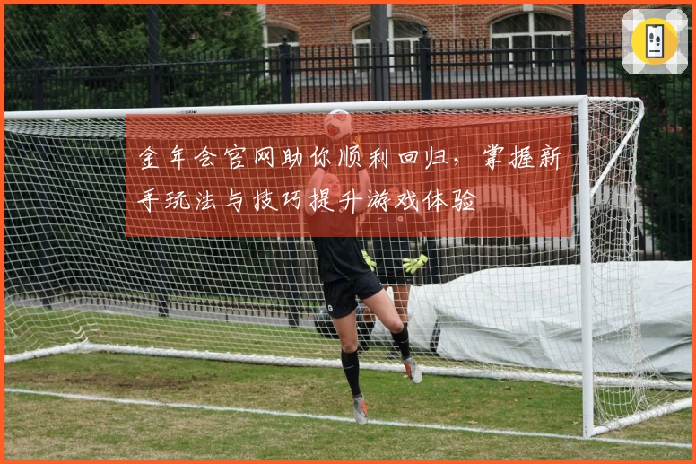 金年会官网助你顺利回归，掌握新手玩法与技巧提升游戏体验
