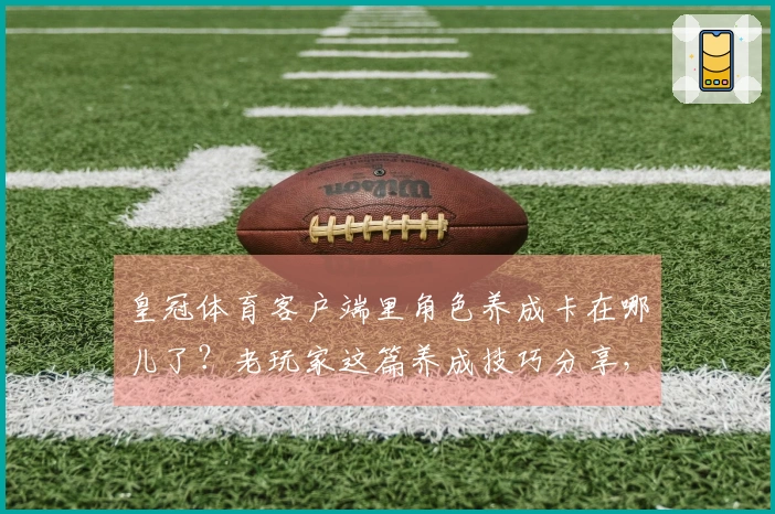 皇冠体育客户端里角色养成卡在哪儿了？老玩家这篇养成技巧分享，保准你看了就懂！