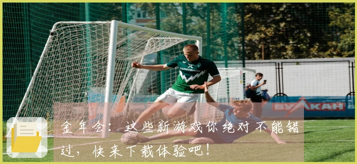 金年会:这些新游戏你绝对不能错过,快来下载体验吧!