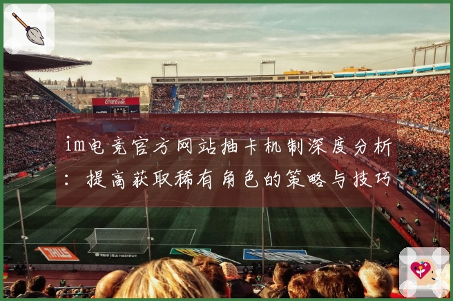 im电竞官方网站抽卡机制深度分析：提高获取稀有角色的策略与技巧