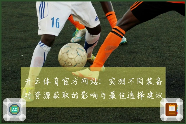 开云体育官方网站：实测不同装备对资源获取的影响与最佳选择建议