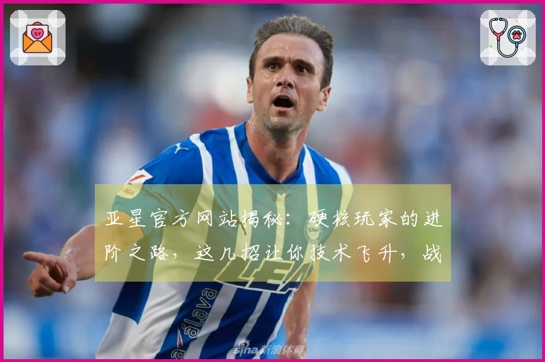 亚星官方网站揭秘：硬核玩家的进阶之路，这几招让你技术飞升，战绩飙升！